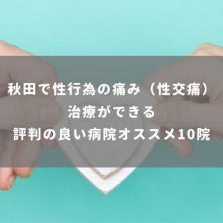 秋田で性行為の痛み（性交痛）治療ができる評判の良い病院オススメ10院