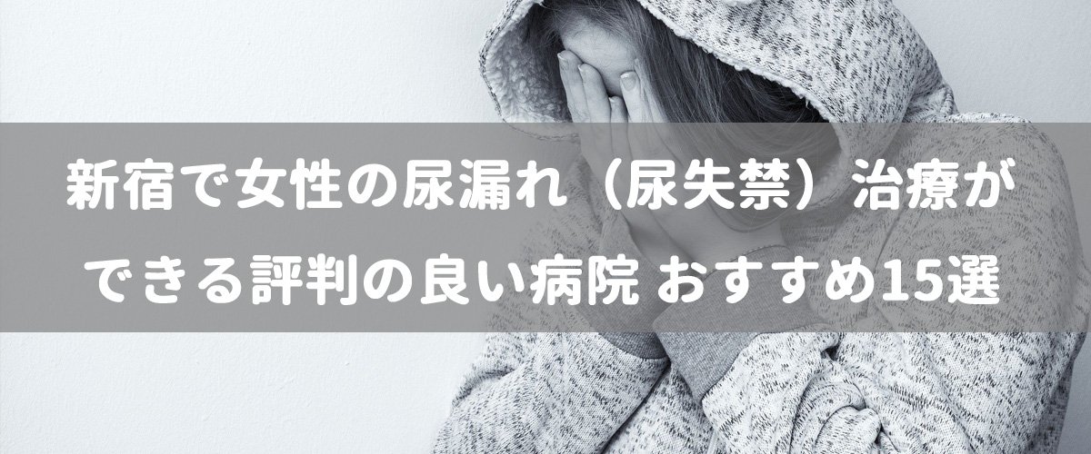 新宿で女性の尿漏れ(尿失禁)治療ができる評判の良い病院 おすすめ15選 新宿で女性の尿漏れ(尿失禁)治療ができる評判の良い病院 おすすめ15選