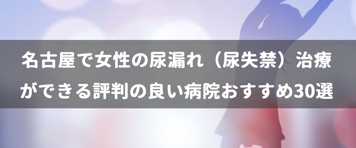 名古屋で女性の尿漏れ(尿失禁)治療ができる評判の良い病院おすすめ30選 名古屋で女性の尿漏れ(尿失禁)治療ができる評判の良い病院おすすめ30選