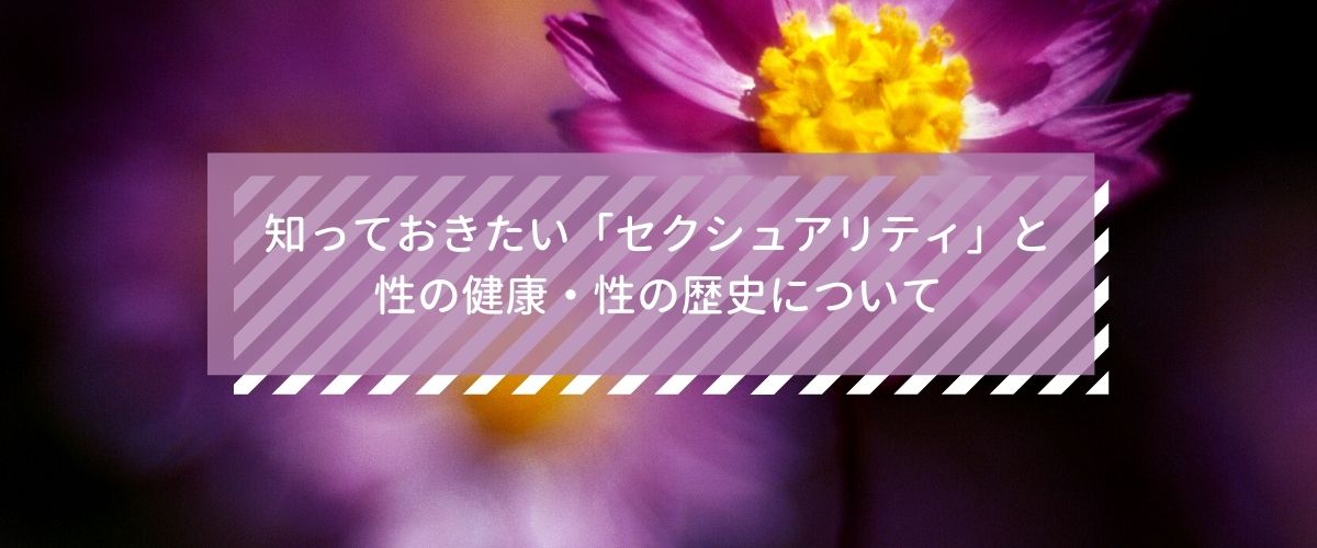 知っておきたい「セクシュアリティ」と 性の健康・性の歴史について 知っておきたい「セクシュアリティ」と 性の健康・性の歴史について