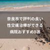奈良市で評判の良い性交痛治療ができる病院おすすめ8選