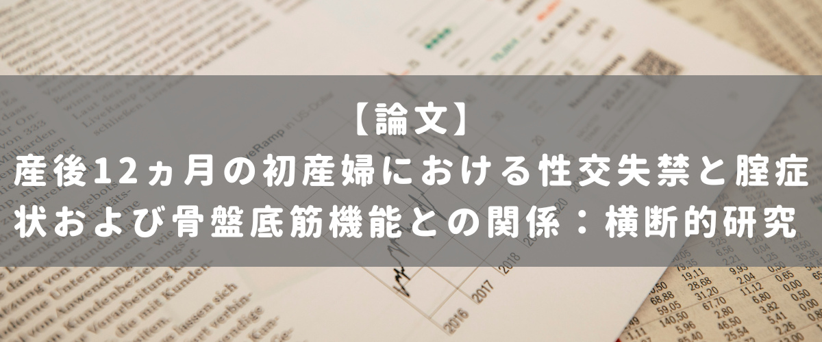 産後12ヵ月の初産婦における性交失禁と腟症状および骨盤底筋機能との関係：横断的研究