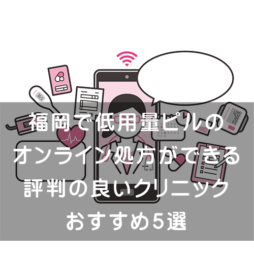 福岡で低容量ピルのオンライン処方ができる評判の良いクリニックおすすめ5選 腟ペディア チツペディア