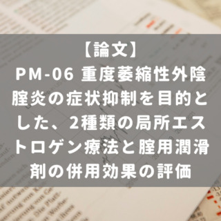 PM-06 重度萎縮性外陰腟炎の症状抑制を目的とした、2種類の局所エストロゲン療法と腟用潤滑剤の併用効果の評価