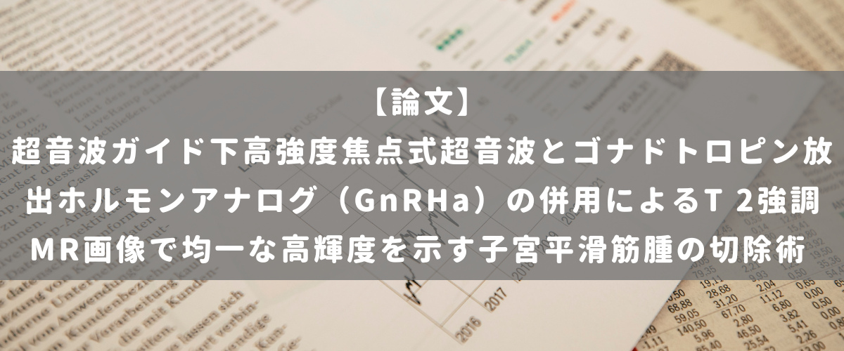 超音波ガイド下高強度焦点式超音波とゴナドトロピン放出ホルモンアナログ（GnRHa）の併用によるT 2強調MR画像で均一な高輝度を示す子宮平滑筋腫の切除術