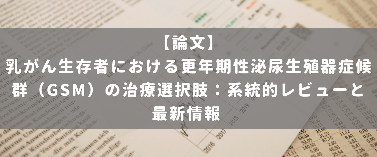 乳がん生存者における更年期性泌尿生殖器症候群(GSM)の治療選択肢:系統的レビューと最新情報 乳がん生存者における更年期性泌尿生殖器症候群(GSM)の治療選択肢:系統的レビューと最新情報