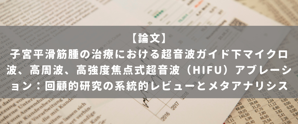 子宮平滑筋腫の治療における超音波ガイド下マイクロ波、高周波、高強度焦点式超音波(HIFU)アブレーション:回顧的研究の系統的レビューとメタアナリシス 子宮平滑筋腫の治療における超音波ガイド下マイクロ波、高周波、高強度焦点式超音波(HIFU)アブレーション:回顧的研究の系統的レビューとメタアナリシス