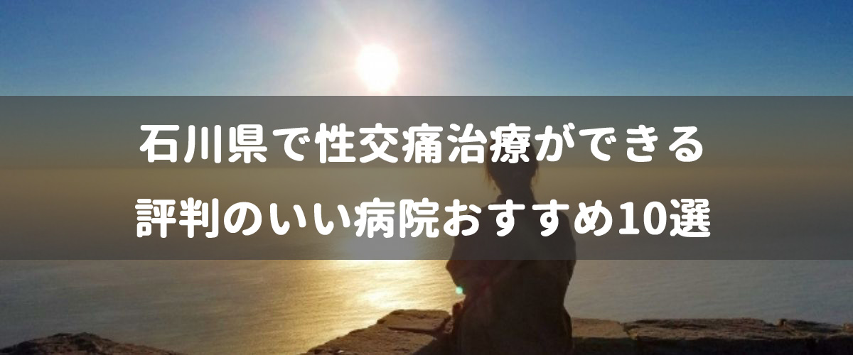 石川県で性交痛治療ができる評判のいい病院おすすめ10選 石川県で性交痛治療ができる評判のいい病院おすすめ10選