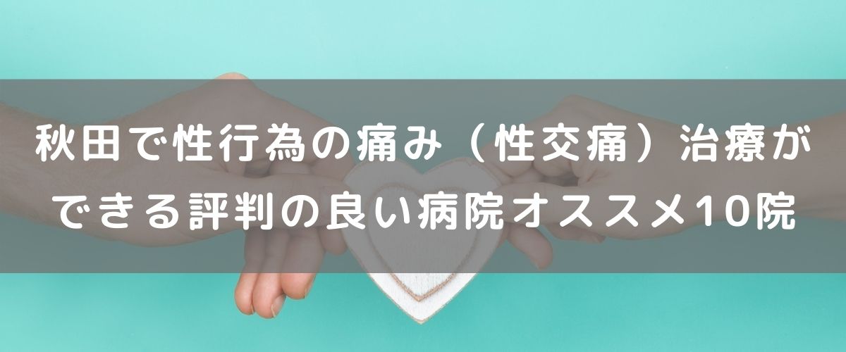 秋田で性行為の痛み 性交痛 治療ができる評判の良い病院オススメ10院 腟ペディア チツペディア