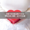 沖縄で性交痛治療ができる評判の良い病院おすすめ3選