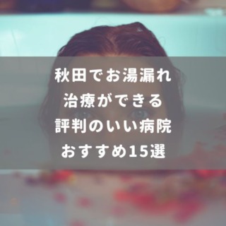 秋田でお湯漏れ治療ができる評判のいい病院おすすめ15選