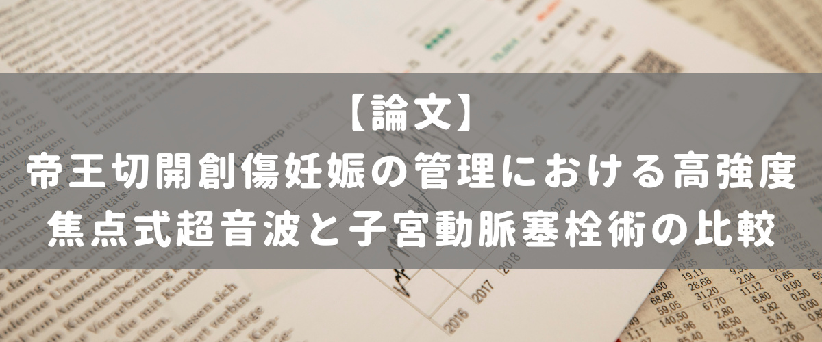帝王切開創傷妊娠の管理における高強度焦点式超音波と子宮動脈塞栓術の比較 帝王切開創傷妊娠の管理における高強度焦点式超音波と子宮動脈塞栓術の比較