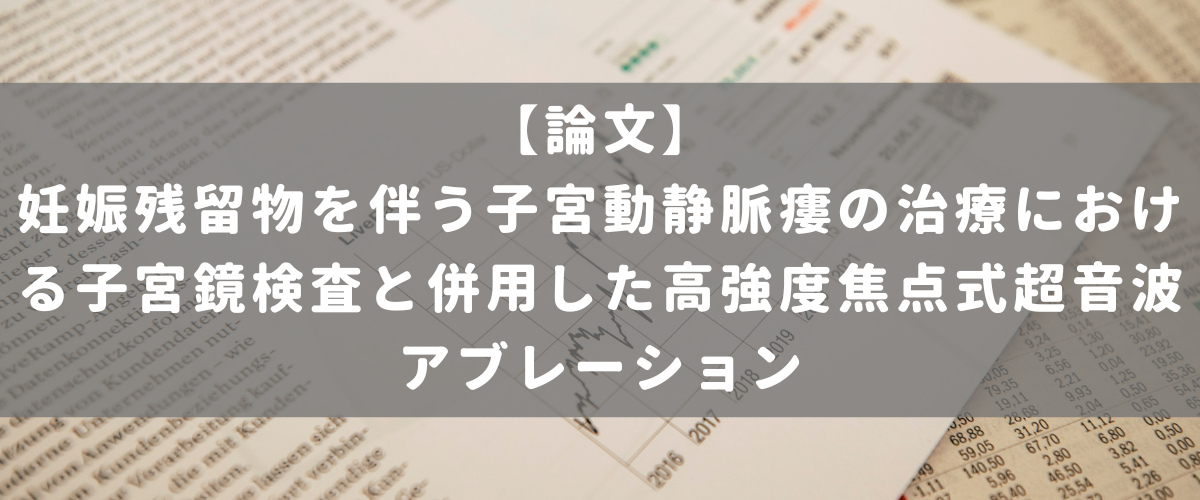 妊娠残留物を伴う子宮動静脈瘻の治療における子宮鏡検査と併用した高強度焦点式超音波アブレーション 妊娠残留物を伴う子宮動静脈瘻の治療における子宮鏡検査と併用した高強度焦点式超音波アブレーション