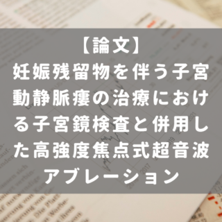 妊娠残留物を伴う子宮動静脈瘻の治療における子宮鏡検査と併用した高強度焦点式超音波アブレーション
