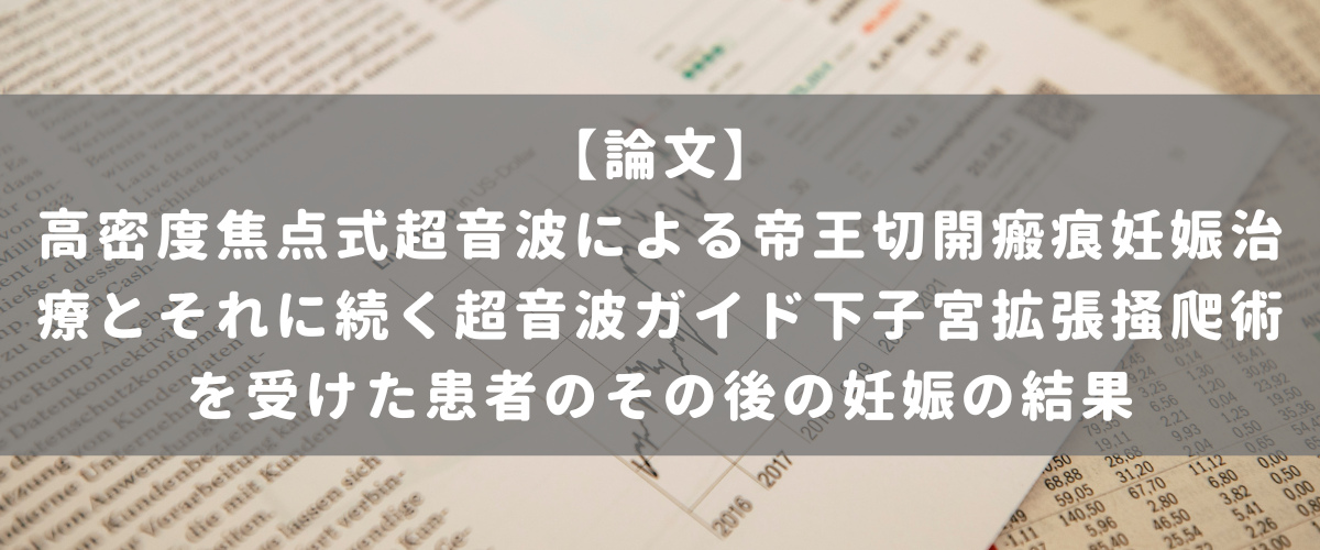 高密度焦点式超音波による帝王切開瘢痕妊娠治療とそれに続く超音波ガイド下子宮拡張掻爬術を受けた患者のその後の妊娠の結果 高密度焦点式超音波による帝王切開瘢痕妊娠治療とそれに続く超音波ガイド下子宮拡張掻爬術を受けた患者のその後の妊娠の結果