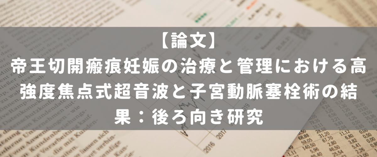 帝王切開瘢痕妊娠の治療と管理における高強度焦点式超音波と子宮動脈塞栓術の結果：後ろ向き研究