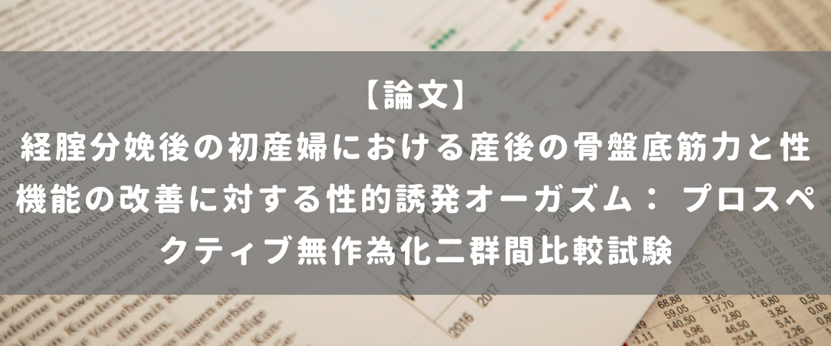 経腟分娩後の初産婦における産後の骨盤底筋力と性機能の改善に対する性的誘発オーガズム： プロスペクティブ無作為化二群間比較試験