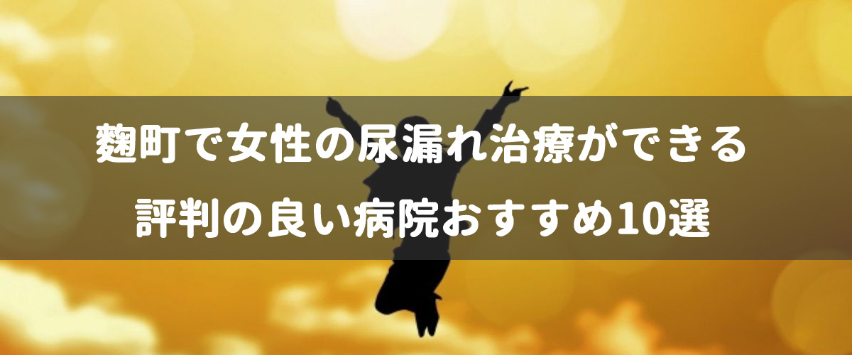 麴町で女性の尿漏れ治療ができる評判の良い病院おすすめ10選 麴町で女性の尿漏れ治療ができる評判の良い病院おすすめ10選