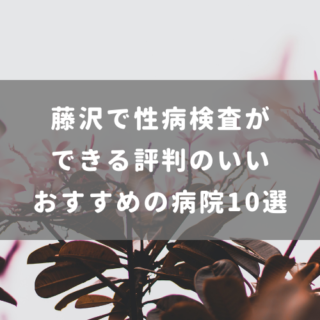 藤沢で性病検査ができる評判のいいおすすめの病院10選