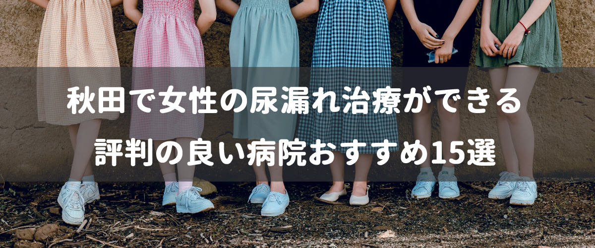 秋田で女性の尿漏れ治療ができる評判の良い病院おすすめ15選 秋田で女性の尿漏れ治療ができる評判の良い病院おすすめ15選
