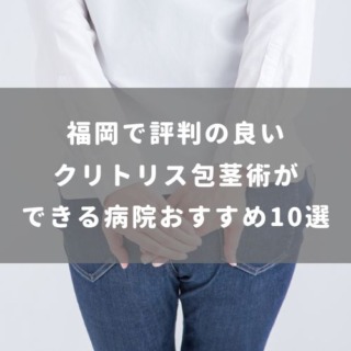 福岡で評判の良いクリトリス包茎術ができる病院おすすめ10選
