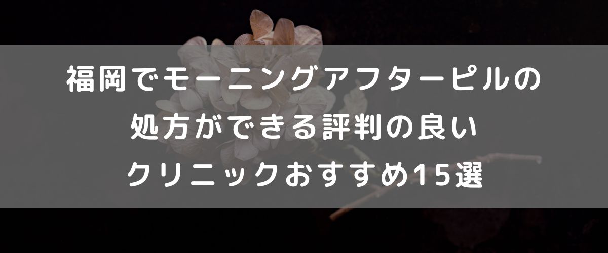 福岡でモーニングアフターピルの処方ができる評判の良いクリニックおすすめ15選