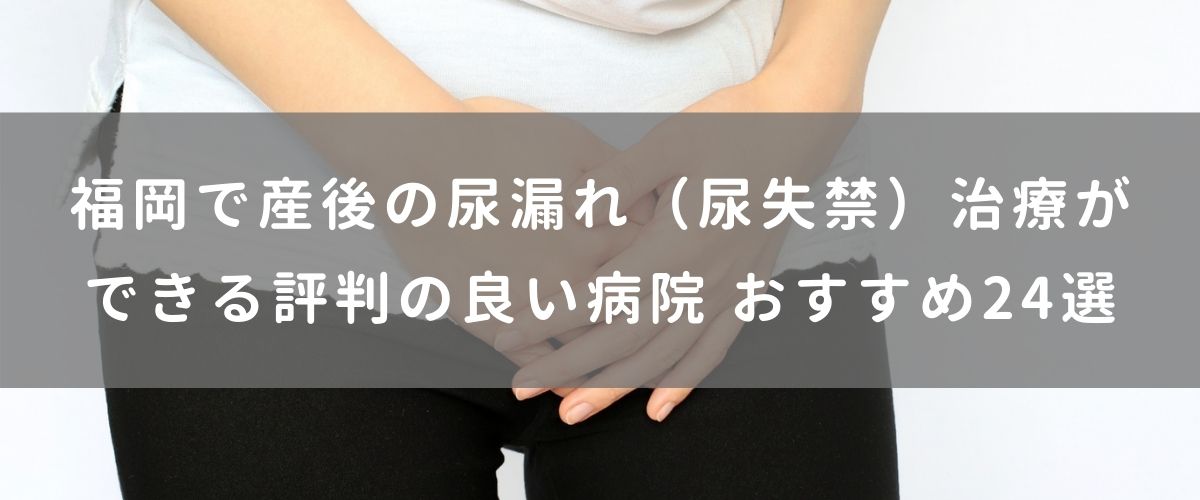 福岡で産後の尿漏れ(尿失禁)治療ができる評判の良い病院 おすすめ24選 福岡で産後の尿漏れ(尿失禁)治療ができる評判の良い病院 おすすめ24選