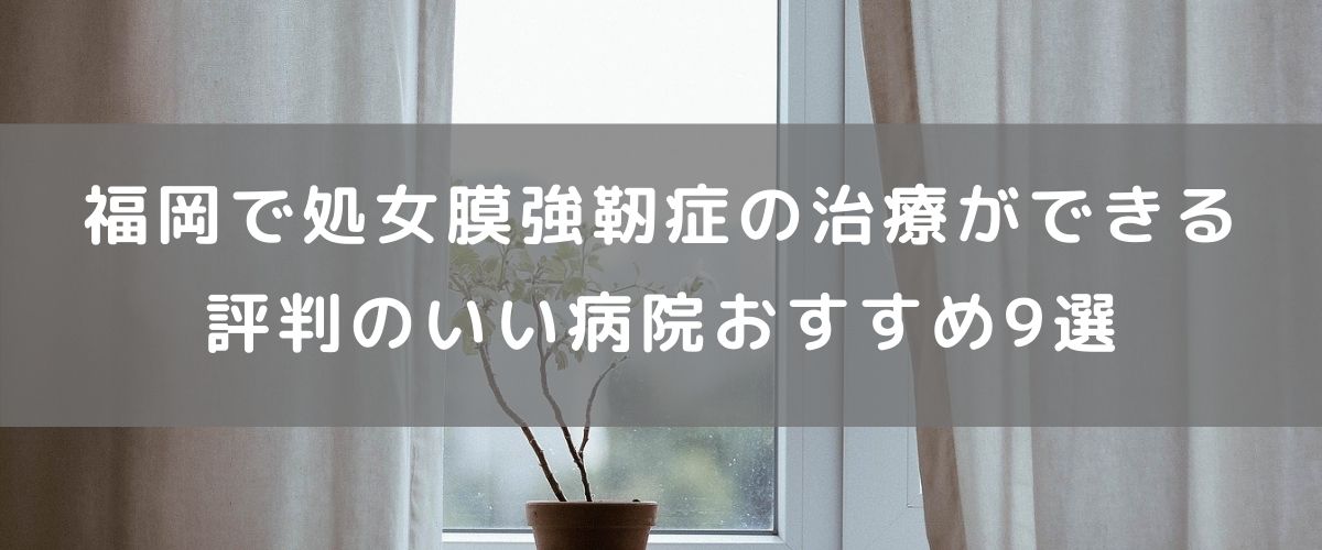 福岡で処女膜強靭症の治療ができる評判のいい病院おすすめ9選 福岡で処女膜強靭症の治療ができる評判のいい病院おすすめ9選