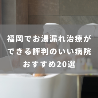 福岡でお湯漏れ治療が できる評判のいい病院 おすすめ20選