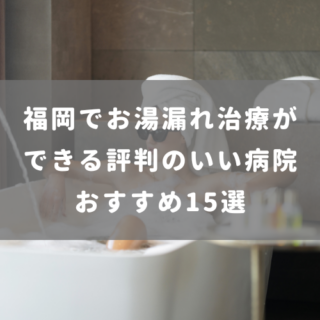福岡でお湯漏れ治療ができる評判のいい病院おすすめ15選