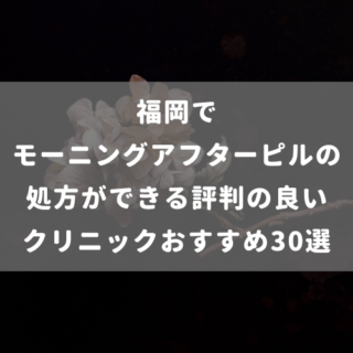 福岡でモーニングアフターピルの処方ができる評判の良いクリニックおすすめ30選