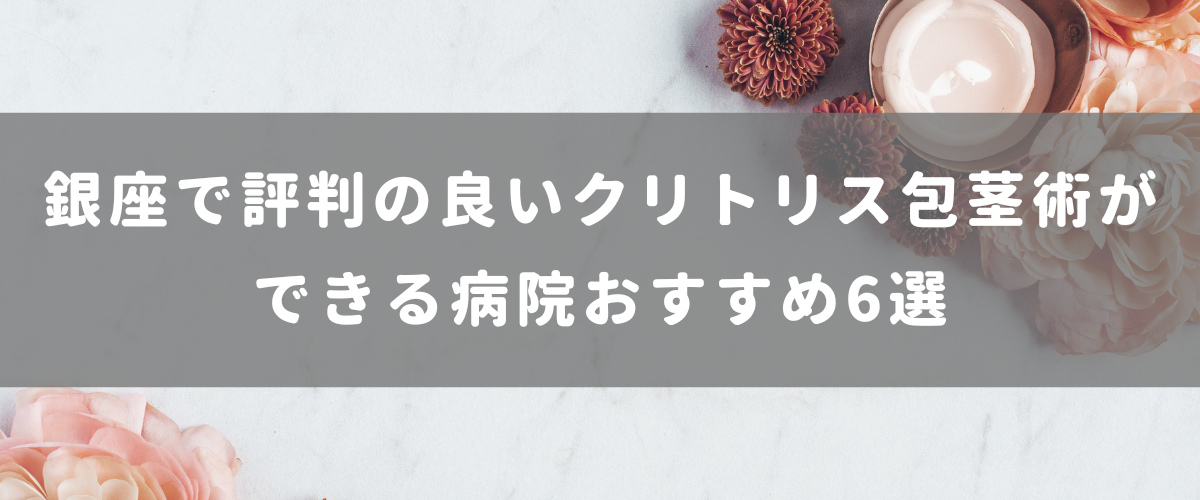 銀座で評判の良いクリトリス包茎術ができる病院おすすめ6選