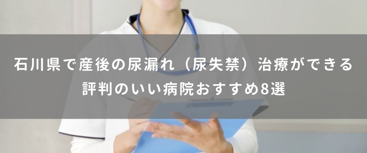 石川県で産後の尿漏れ(尿失禁)治療ができる評判のいい病院おすすめ8選 石川県で産後の尿漏れ(尿失禁)治療ができる評判のいい病院おすすめ8選