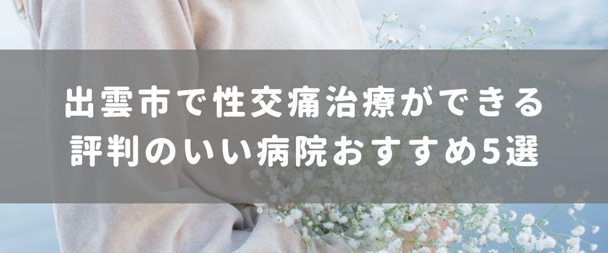 出雲市で性交痛治療ができる評判のいい病院おすすめ6選
