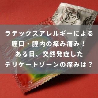 ラテックスアレルギーによる腟口・腟内の痒み痛み！ ある日、突然発症した デリケートゾーンの痒みは？