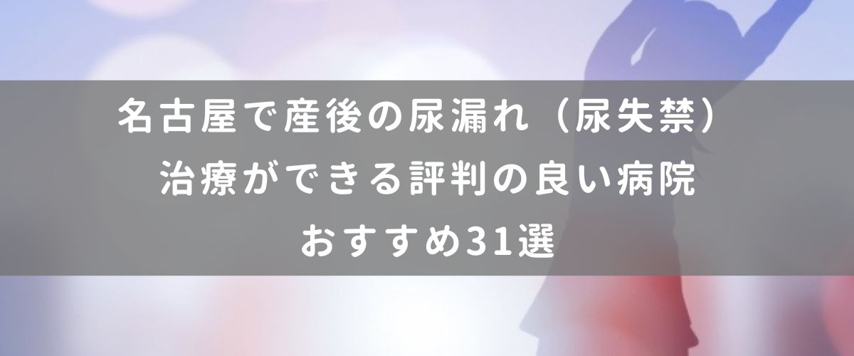 名古屋で産後の尿漏れ(尿失禁)治療ができる評判の良い病院おすすめ31選 名古屋で産後の尿漏れ(尿失禁)治療ができる評判の良い病院おすすめ31選