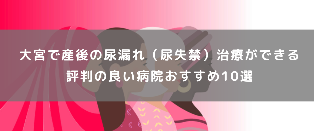 大宮で産後の尿漏れ（尿失禁）治療ができる評判の良い病院おすすめ10選