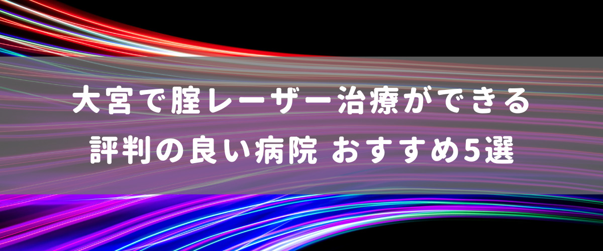大宮で腟レーザー治療ができる評判の良い病院 おすすめ5選
