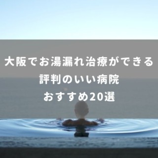 大阪でお湯漏れ治療ができる 評判のいい病院おすすめ20選