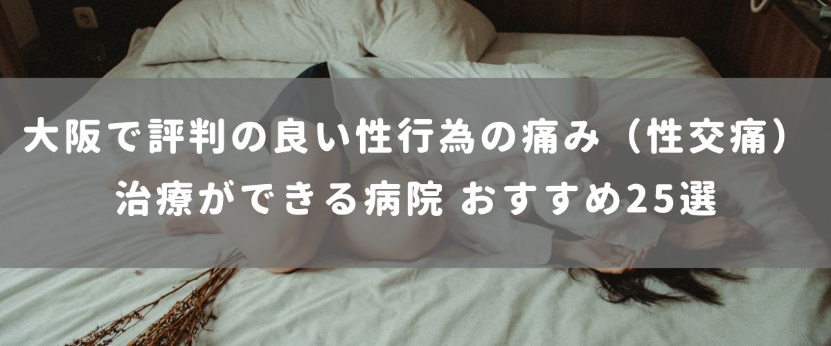 大阪で評判の良い性行為の痛み(性交痛)治療ができる病院 おすすめ25選 大阪で評判の良い性行為の痛み(性交痛)治療ができる病院 おすすめ25選