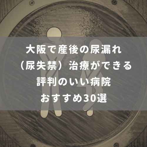 大阪で産後の尿漏れ 尿失禁 治療ができる評判のいい病院おすすめ30選 腟ペディア チツペディア