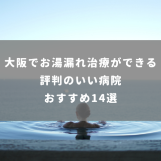 大阪でお湯漏れ治療ができる評判のいい病院おすすめ14選