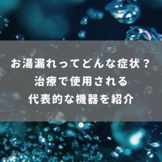 お湯漏れってどんな症状？治療で使用される代表的な機器を紹介