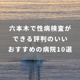 六本木で性病検査ができる評判のいいおすすめの病院10選