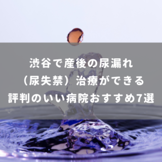 渋谷で産後の尿漏れ（尿失禁）治療ができる評判のいい病院おすすめ7選