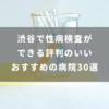 渋谷で性病検査のできる評判の良い病院 おすすめ30選