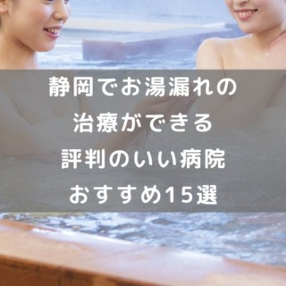静岡でお湯漏れの治療ができる評判のいい病院おすすめ15選