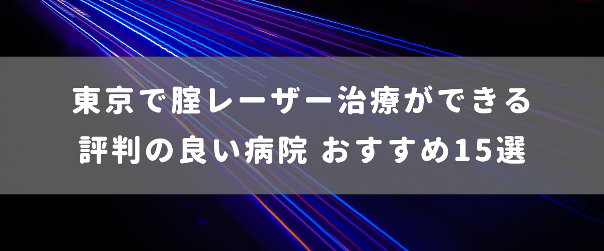 東京で腟レーザー治療ができる評判の良い病院 おすすめ15選