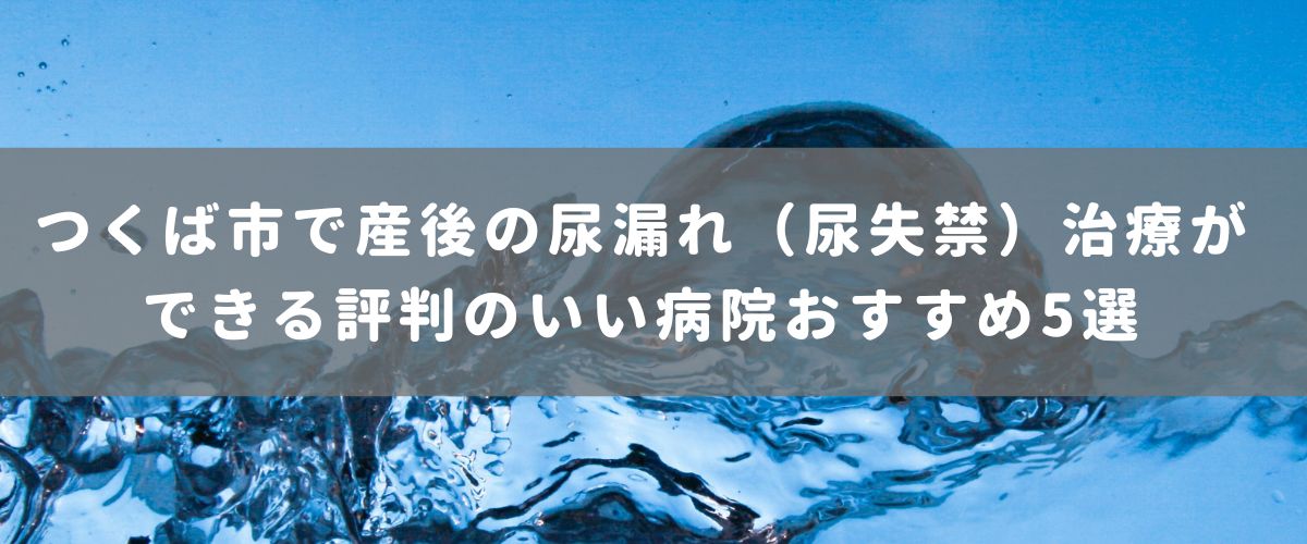つくば市で産後の尿漏れ（尿失禁）治療ができる評判のいい病院おすすめ5選