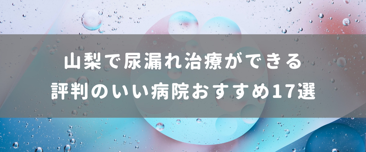 山梨で尿漏れ治療ができる評判のいい病院おすすめ17選 山梨で尿漏れ治療ができる評判のいい病院おすすめ17選